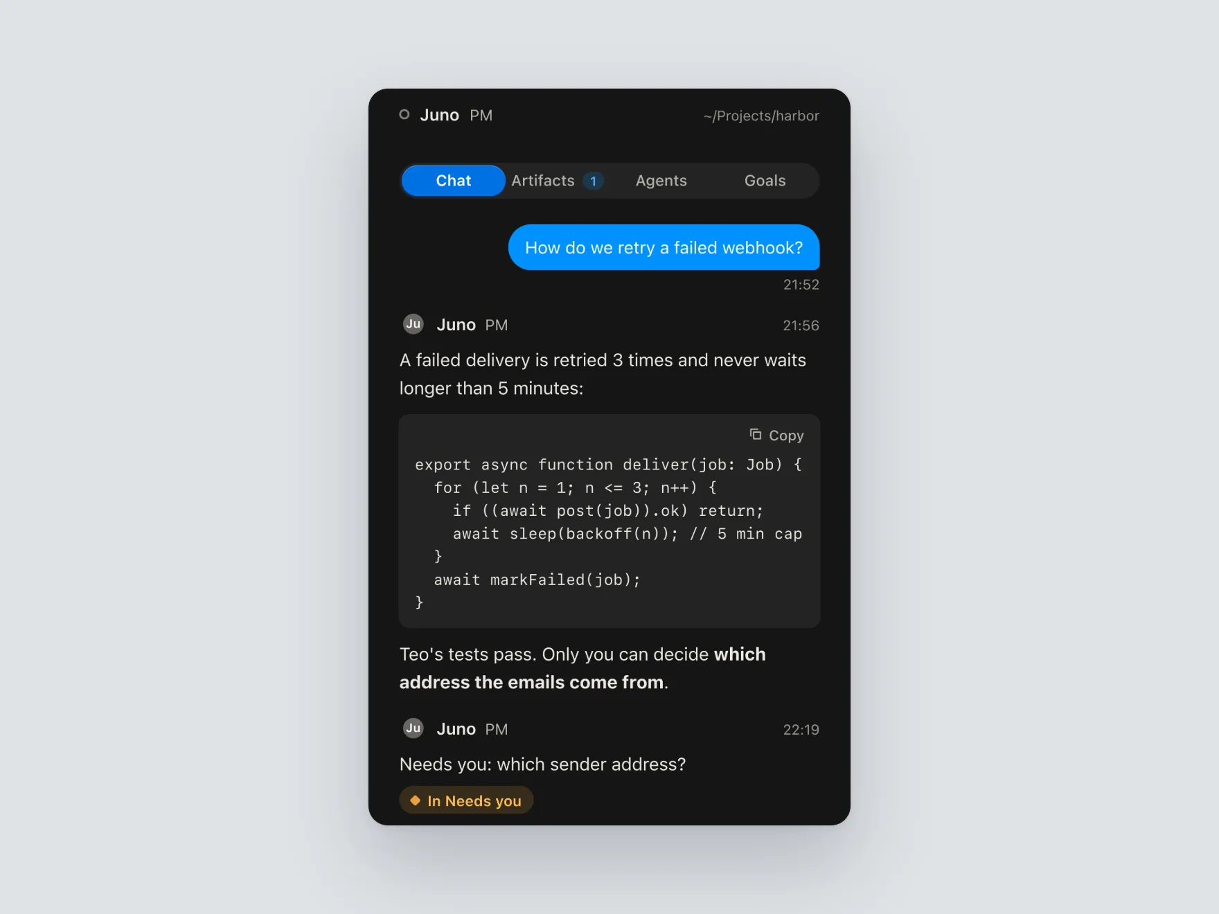 Dash App chat with the PM, Juno. My line 'How do we retry a failed webhook?'; Juno's reply that a failed delivery is retried 3 times and never waits longer than 5 minutes, with the TypeScript function in a code block with a Copy button; then 'Teo's tests pass. Only you can decide which address the emails come from', the decision in bold; and a follow-up from Juno marked 'In Needs you'.
