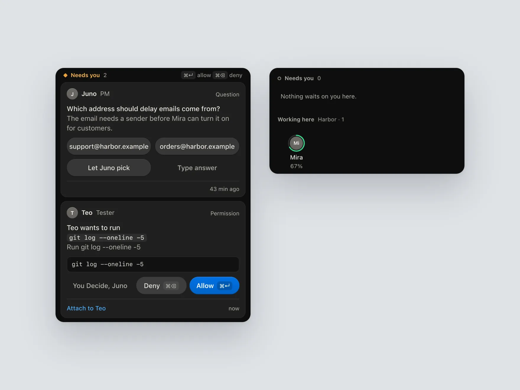 Dash App Needs-you queue with two items: Juno, the PM, asks which address delay emails should come from, offering two addresses, 'Let Juno pick' and 'Type answer'; Teo, Tester, asks to run git log --oneline -5, with 'You Decide, Juno', Deny and Allow. Beside it, the same queue once answered reads 'Nothing waits on you here' while Mira keeps working at 67%.